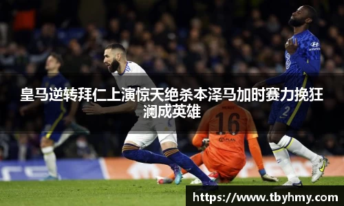 皇马逆转拜仁上演惊天绝杀本泽马加时赛力挽狂澜成英雄