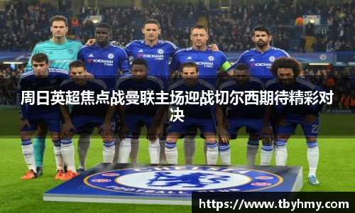 周日英超焦点战曼联主场迎战切尔西期待精彩对决