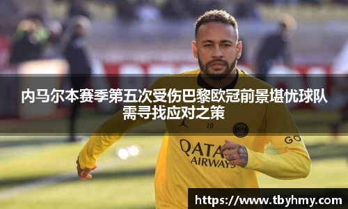 内马尔本赛季第五次受伤巴黎欧冠前景堪忧球队需寻找应对之策