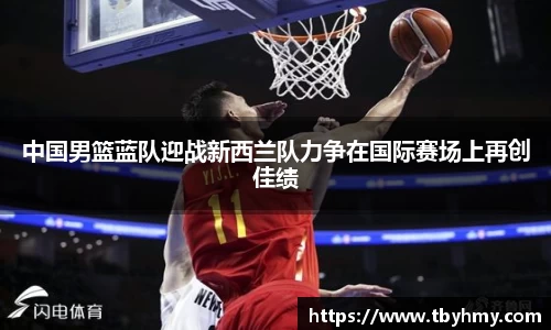 中国男篮蓝队迎战新西兰队力争在国际赛场上再创佳绩